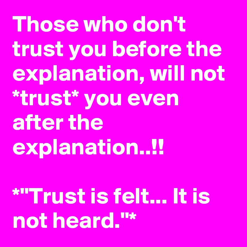 Those who don't trust you before the explanation, will not *trust* you even after the explanation..!!

*"Trust is felt... It is not heard."*