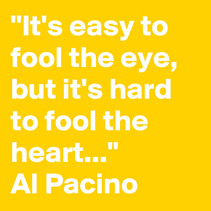 "It's easy to fool the eye, but it's hard to fool the heart..." 
Al Pacino 