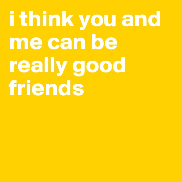 i think you and me can be really good friends                



