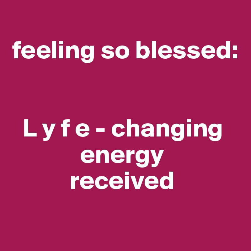 
feeling so blessed:


  L y f e - changing
             energy
           received
