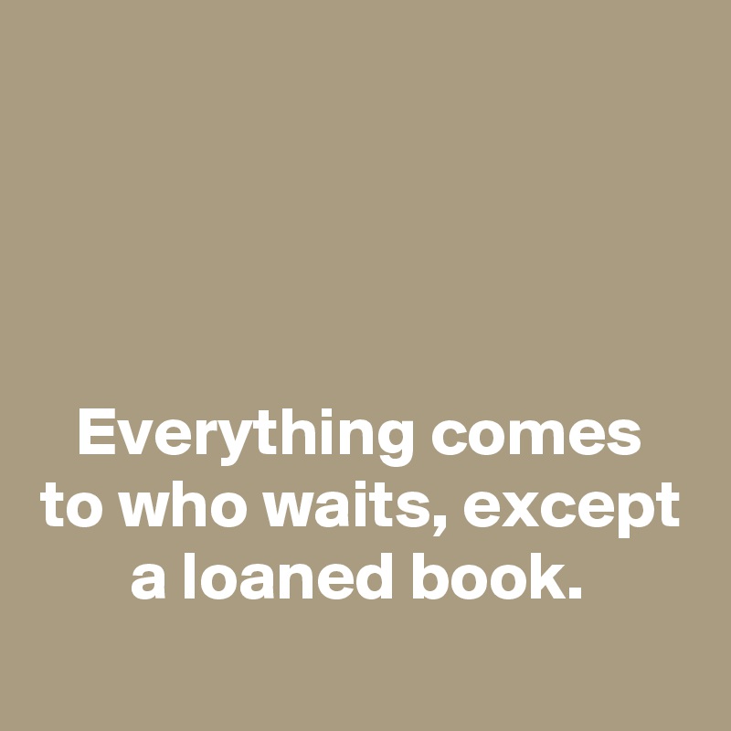 




Everything comes to who waits, except a loaned book.