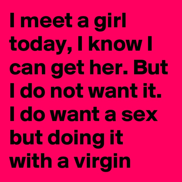I meet a girl today, I know I can get her. But I do not want it. I do want a sex but doing it with a virgin