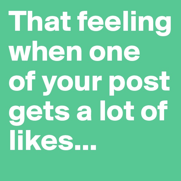That feeling when one of your post gets a lot of likes...