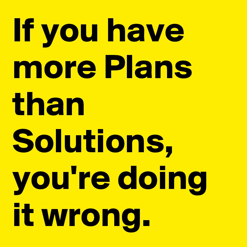If you have more Plans than Solutions, you're doing it wrong.