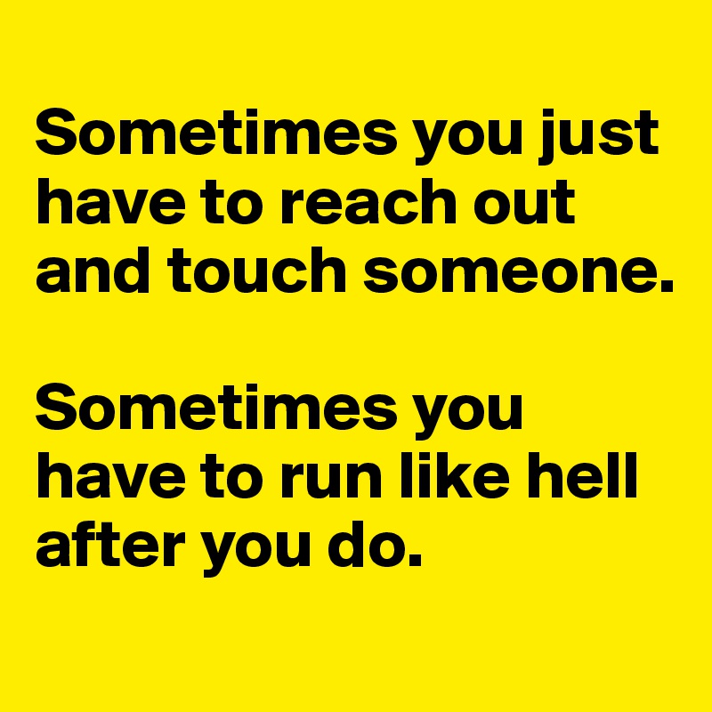 
Sometimes you just have to reach out and touch someone. 

Sometimes you have to run like hell after you do. 
