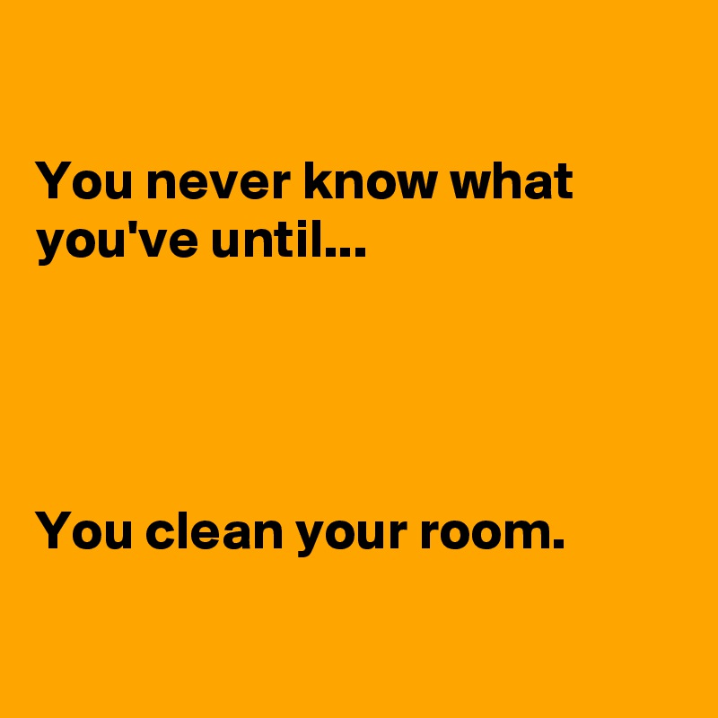 

You never know what you've until...




You clean your room.

