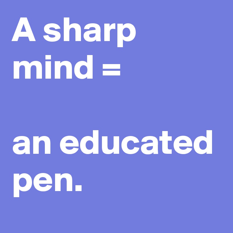 A sharp mind = 

an educated pen.