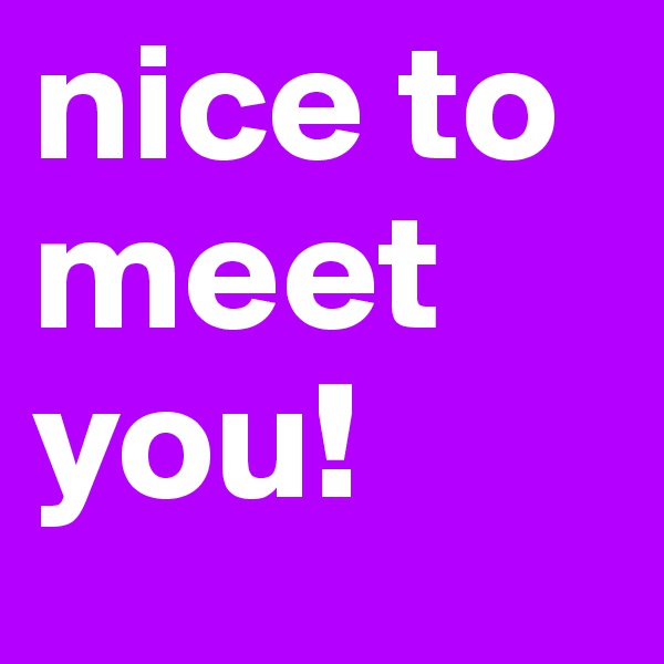 nice to meet you!