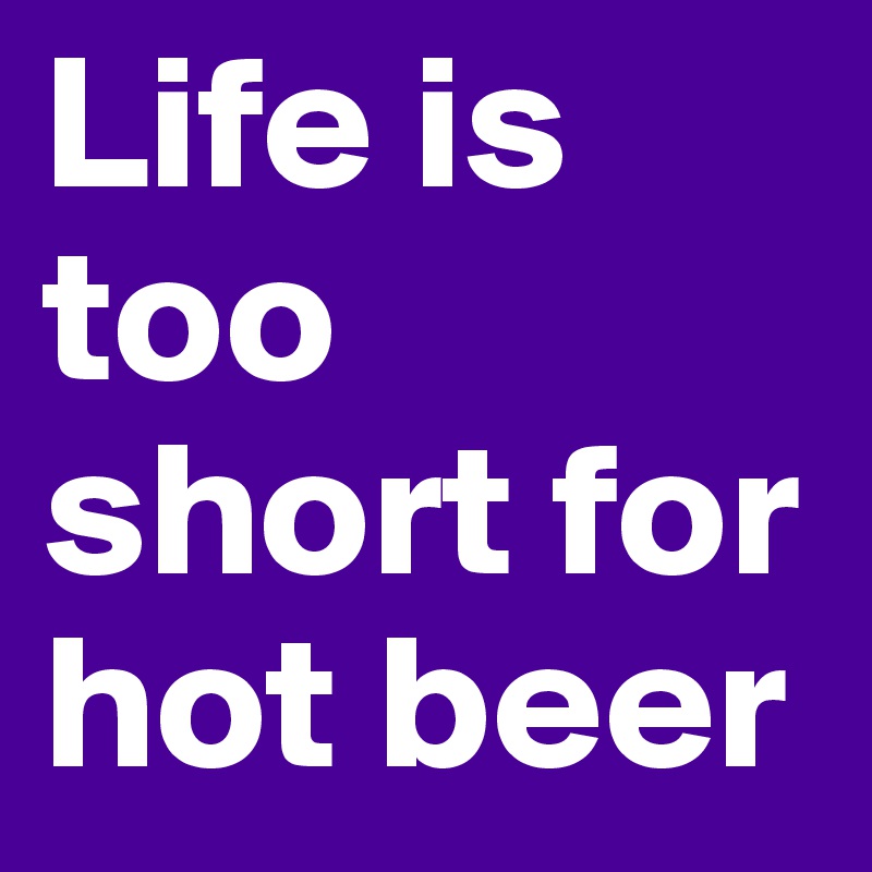 Life is too short for hot beer