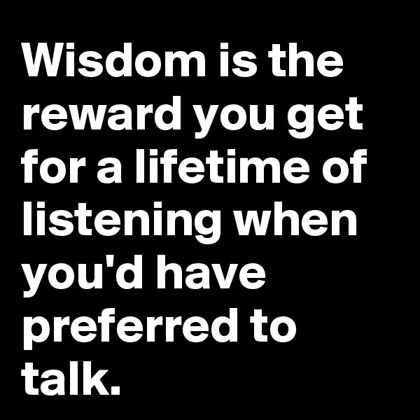 Wisdom is the reward you get for a lifetime of listening when you'd have preferred to talk.