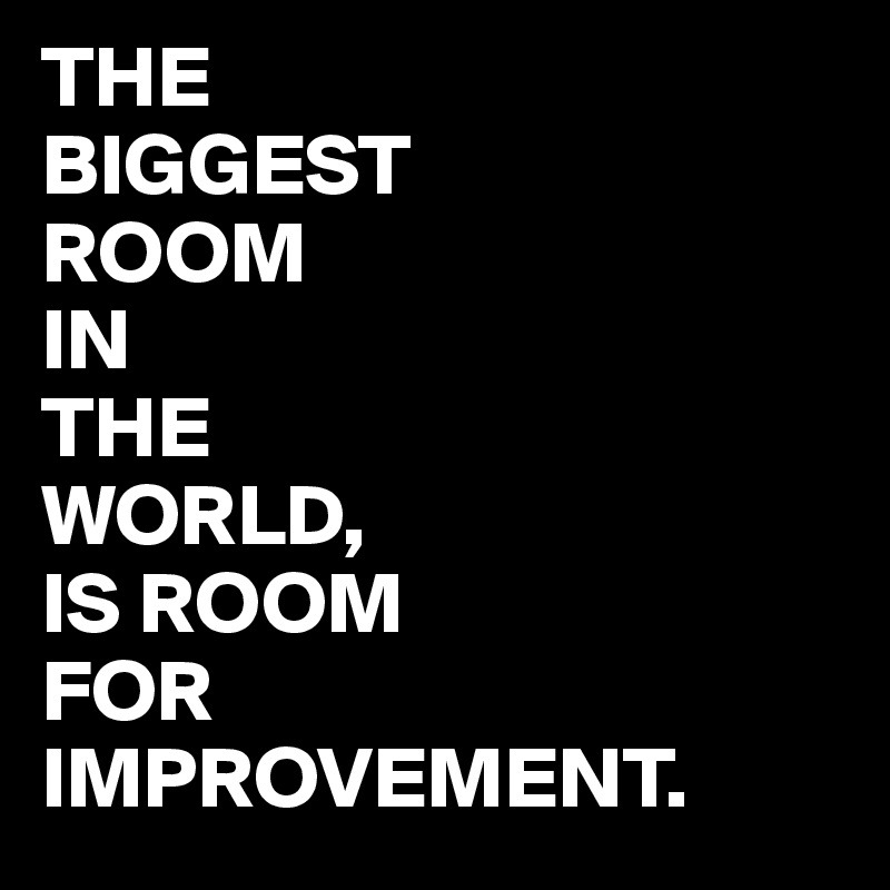 THE 
BIGGEST
ROOM
IN
THE
WORLD,
IS ROOM
FOR 
IMPROVEMENT.