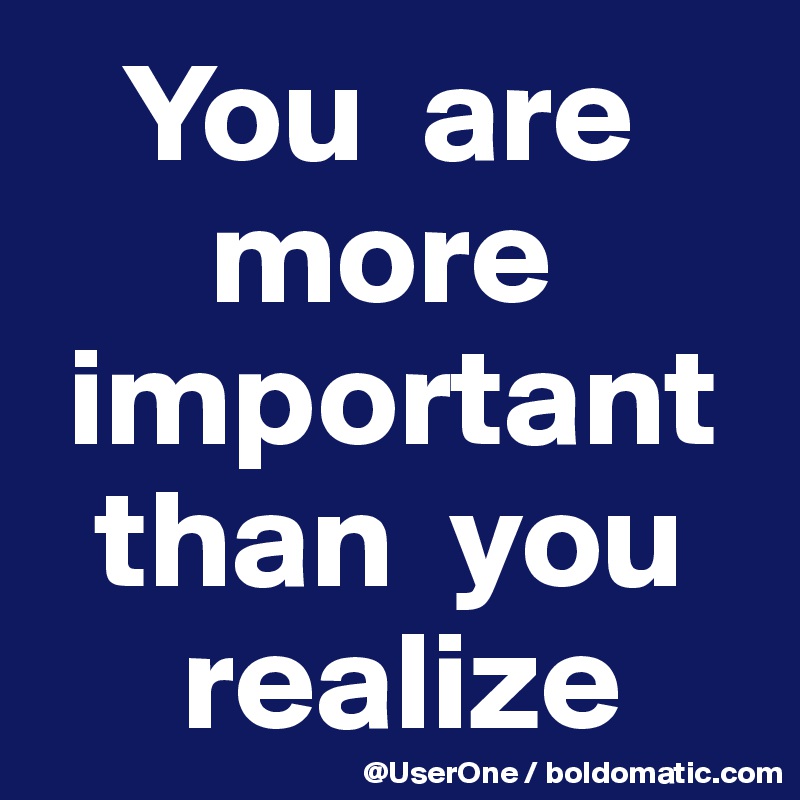    You  are
      more
 important
  than  you
     realize
