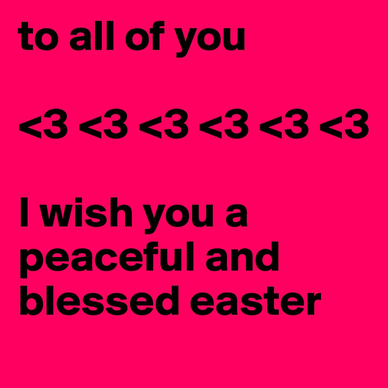 to all of you 

<3 <3 <3 <3 <3 <3 

I wish you a peaceful and blessed easter