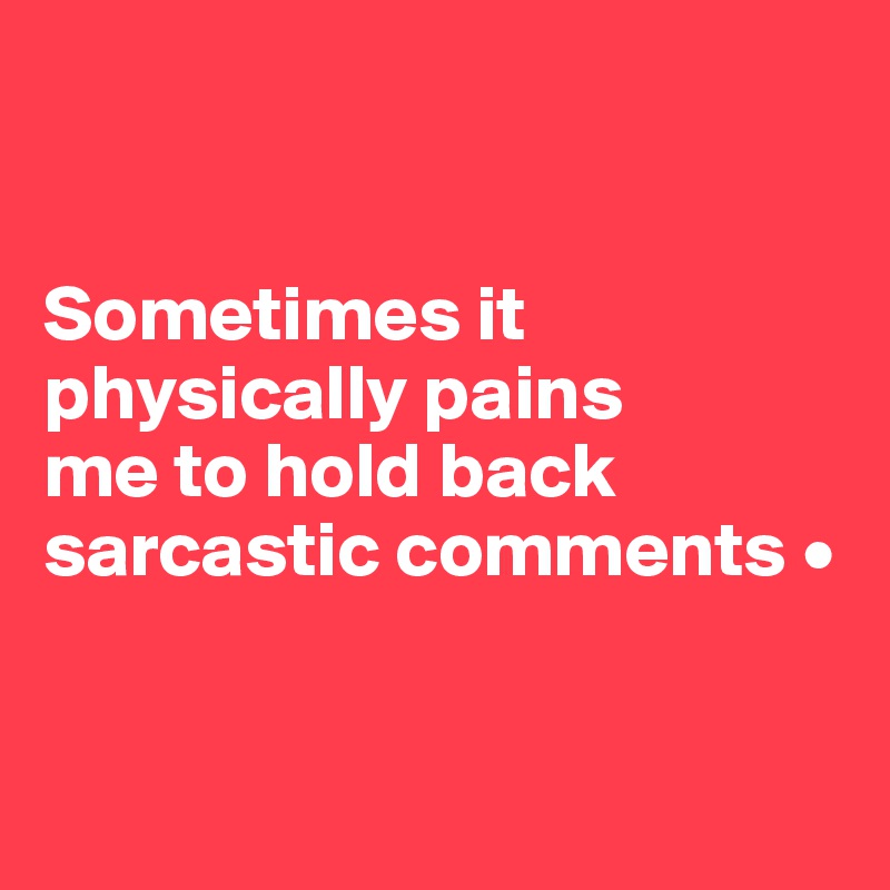 


Sometimes it physically pains
me to hold back sarcastic comments •


