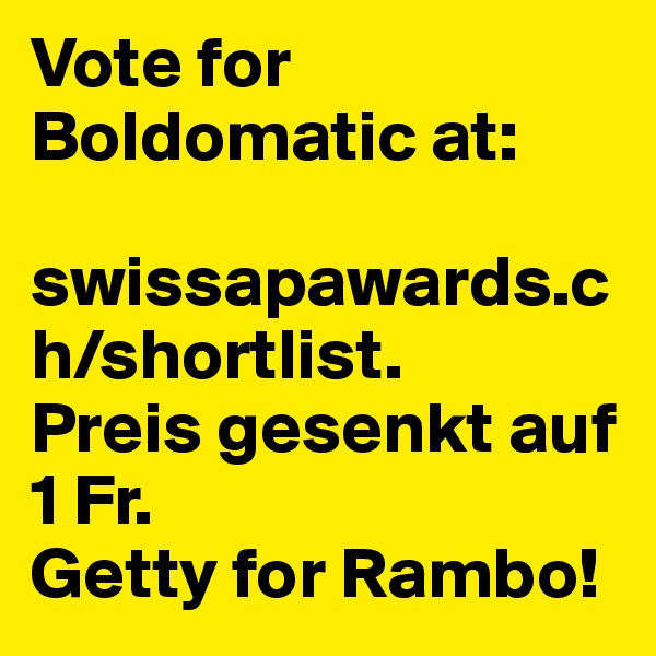 Vote for Boldomatic at:
 swissapawards.ch/shortlist. 
Preis gesenkt auf 1 Fr. 
Getty for Rambo!