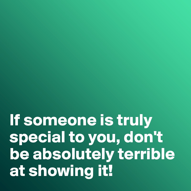 





If someone is truly special to you, don't be absolutely terrible at showing it!