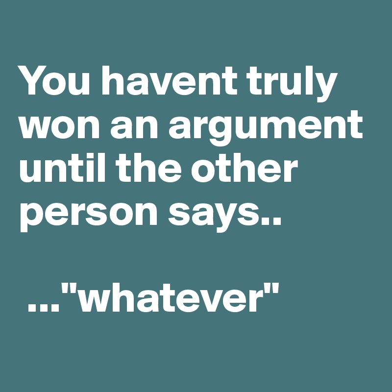
You havent truly won an argument until the other person says..

 ..."whatever"
