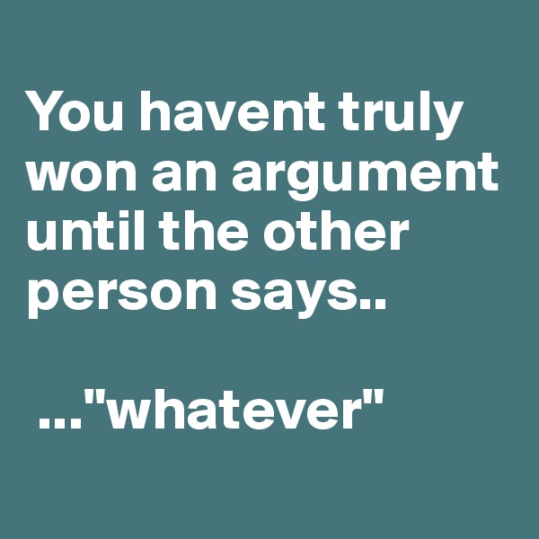 
You havent truly won an argument until the other person says..

 ..."whatever"
