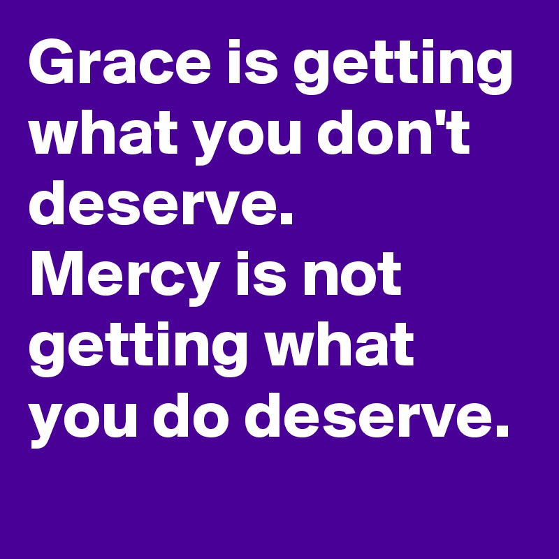 Grace is getting what you don't deserve.
Mercy is not getting what you do deserve.