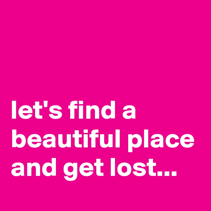 


let's find a beautiful place and get lost...