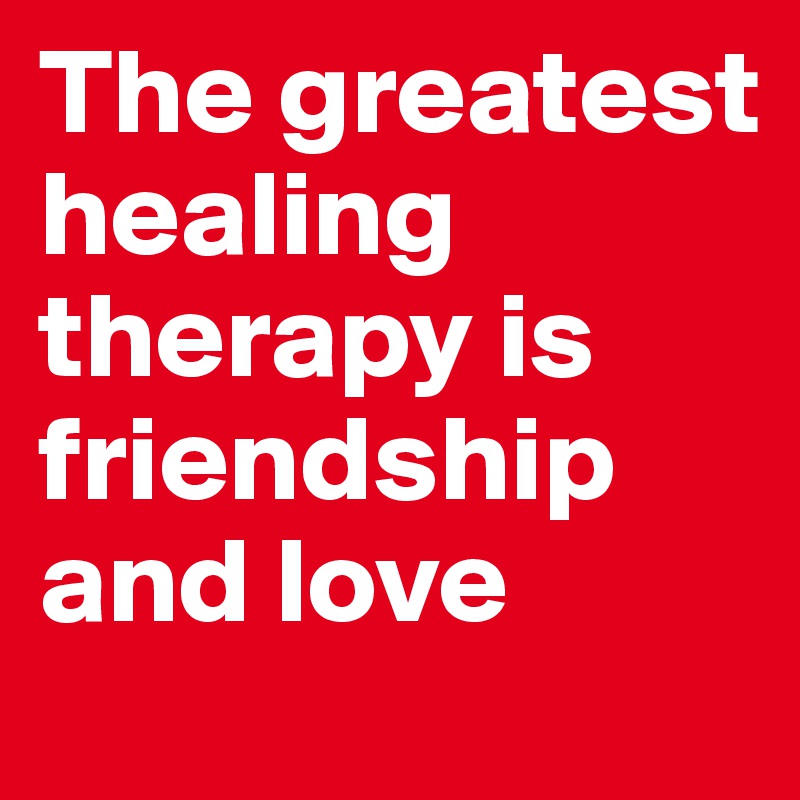 The greatest healing therapy is friendship and love