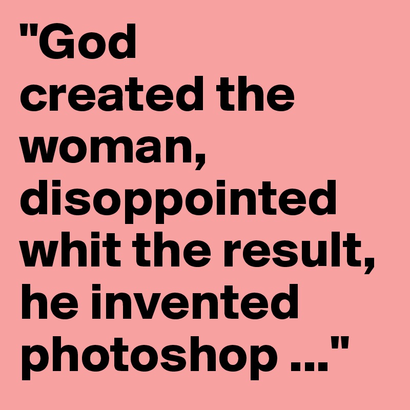 "God          created the woman, disoppointed whit the result, he invented photoshop ..."