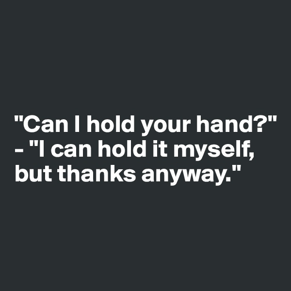 



"Can I hold your hand?"
- "I can hold it myself, but thanks anyway."


