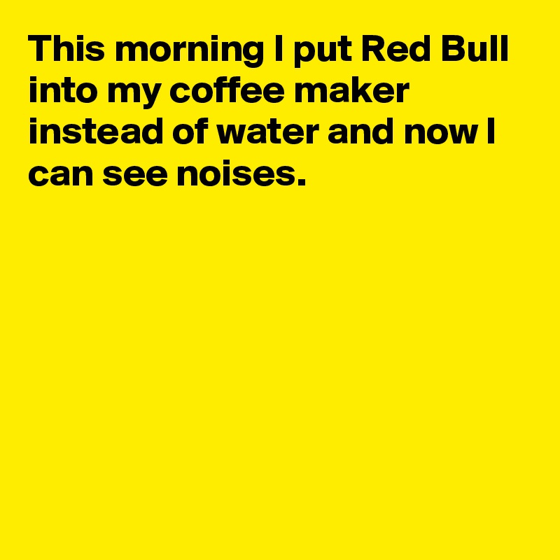 This morning I put Red Bull into my coffee maker instead of water and now I can see noises.







