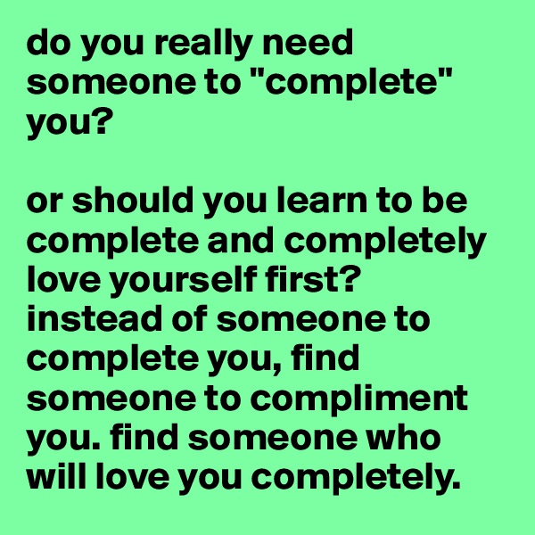do you really need someone to "complete" you? 

or should you learn to be complete and completely love yourself first?
instead of someone to complete you, find someone to compliment you. find someone who will love you completely.