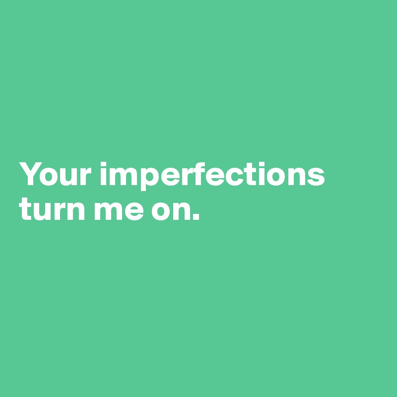 



Your imperfections 
turn me on.



