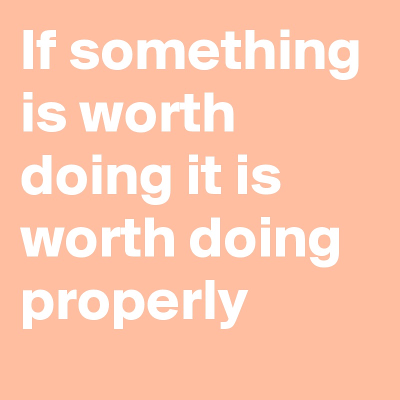 If something is worth doing it is worth doing properly - Post by ...