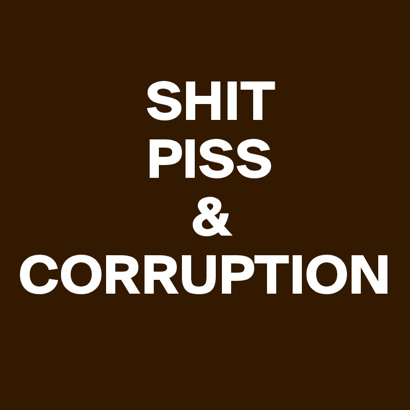 
           SHIT
           PISS
               &
CORRUPTION

