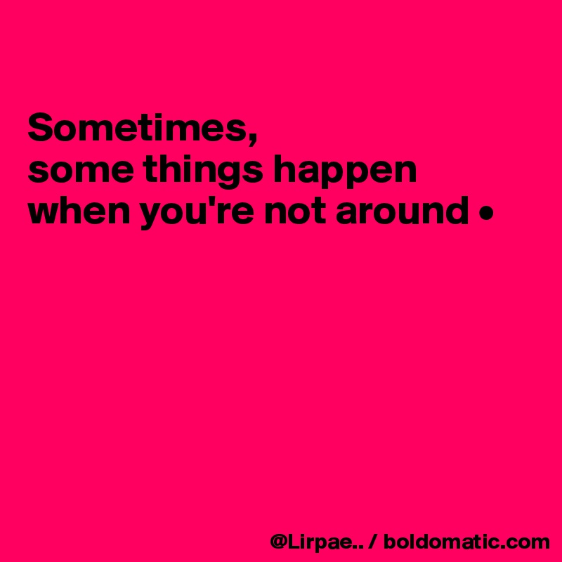 

Sometimes,
some things happen
when you're not around •






