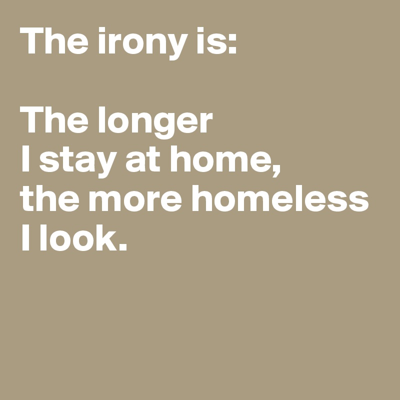 The irony is:

The longer 
I stay at home, 
the more homeless I look. 


