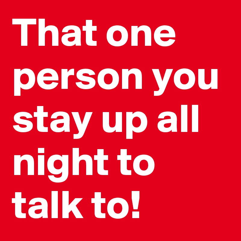 That one person you stay up all night to talk to!