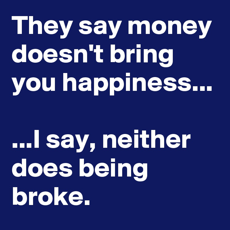 They say money doesn't bring you happiness...

...I say, neither does being broke.