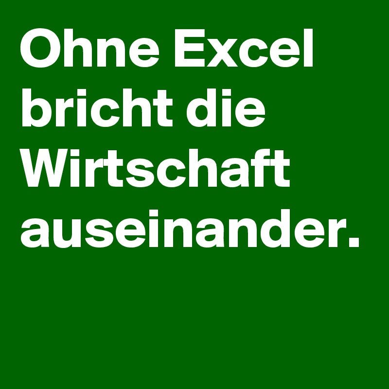 Ohne Excel bricht die Wirtschaft auseinander.