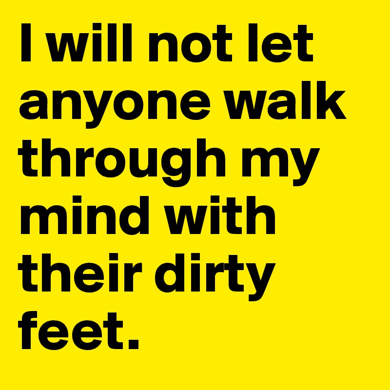 I will not let anyone walk through my mind with their dirty feet.