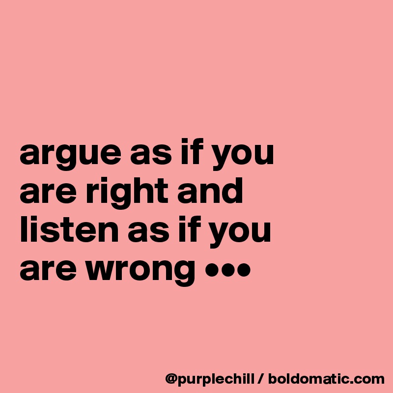 


argue as if you 
are right and 
listen as if you 
are wrong •••

