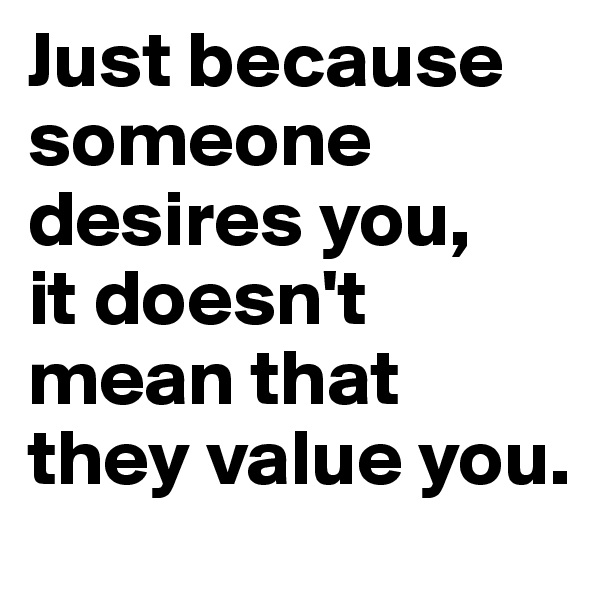 Just because someone desires you,
it doesn't mean that they value you.