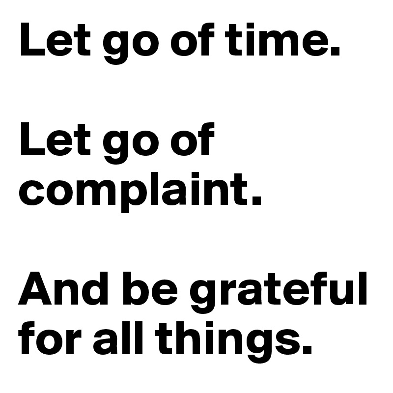 Let go of time.

Let go of complaint.

And be grateful for all things.