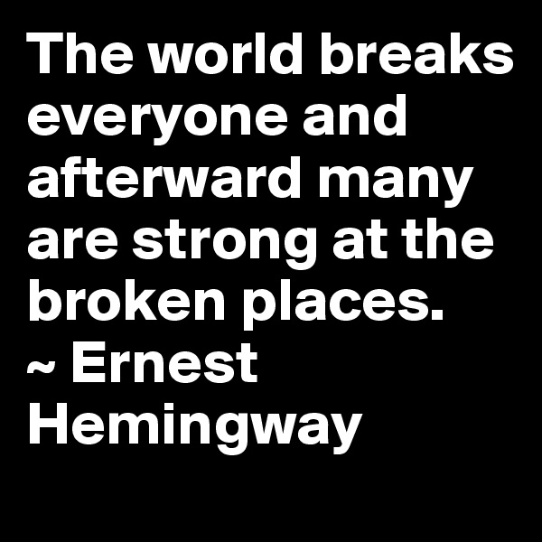 The world breaks everyone and afterward many are strong at the broken places.
~ Ernest Hemingway 