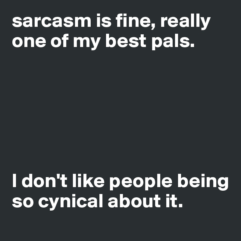 sarcasm is fine, really one of my best pals.






I don't like people being so cynical about it. 