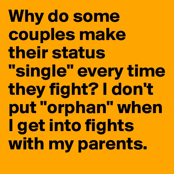 Why do some couples make their status "single" every time they fight? I don't put "orphan" when I get into fights with my parents.
