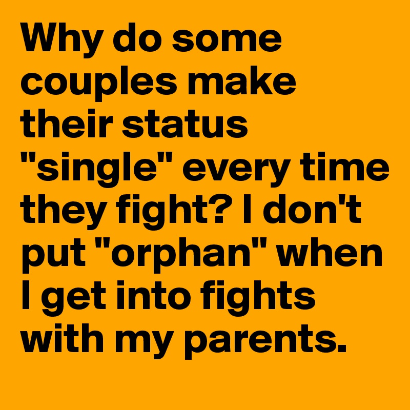 Why do some couples make their status "single" every time they fight? I don't put "orphan" when I get into fights with my parents.