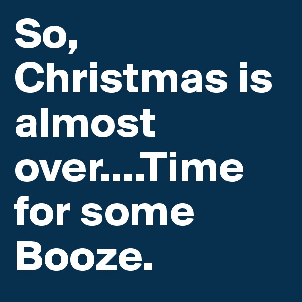 So, Christmas is almost over....Time for some Booze.