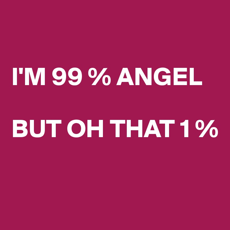

I'M 99 % ANGEL

BUT OH THAT 1 %

