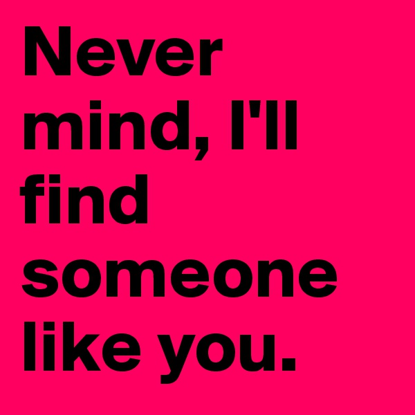 Never mind, I'll find someone like you. 
