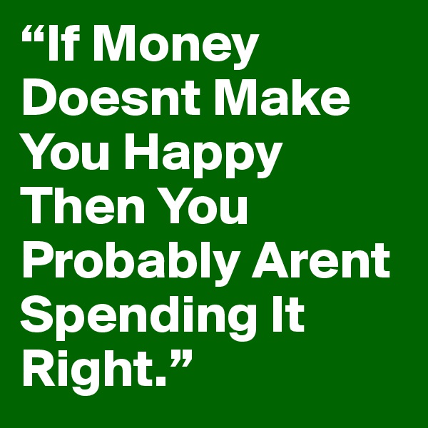 “If Money Doesnt Make You Happy Then You Probably Arent Spending It Right.” 