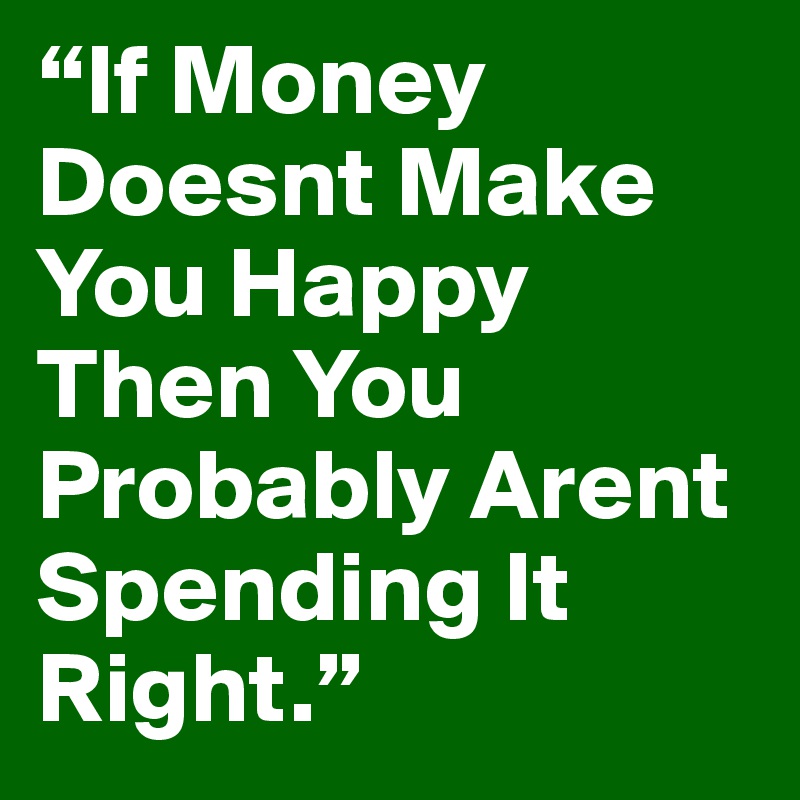 “If Money Doesnt Make You Happy Then You Probably Arent Spending It Right.” 